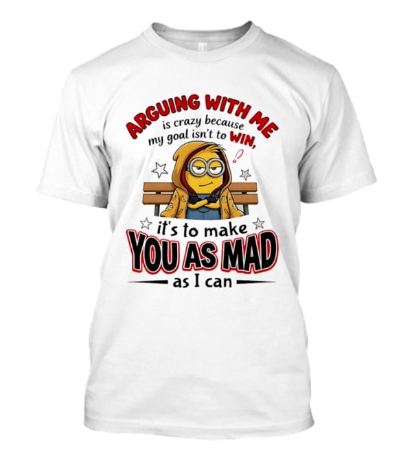 Minion Arguing With Me Is Crazy Because My Goal Isn't To Win It's To Make You As Mad As I Can T-Shirt