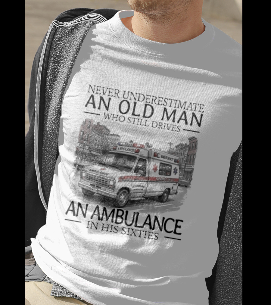 Never Underestimate An Old Man Who Still Drives An Ambulance In His Sixties T-Shirt