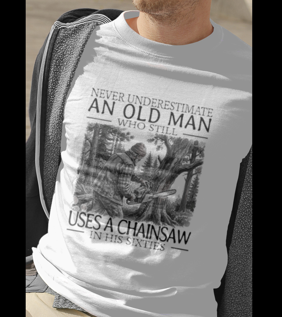 Never Underestimate An Old Man Who Still Uses A Chainsaw In His Sixties T-Shirt