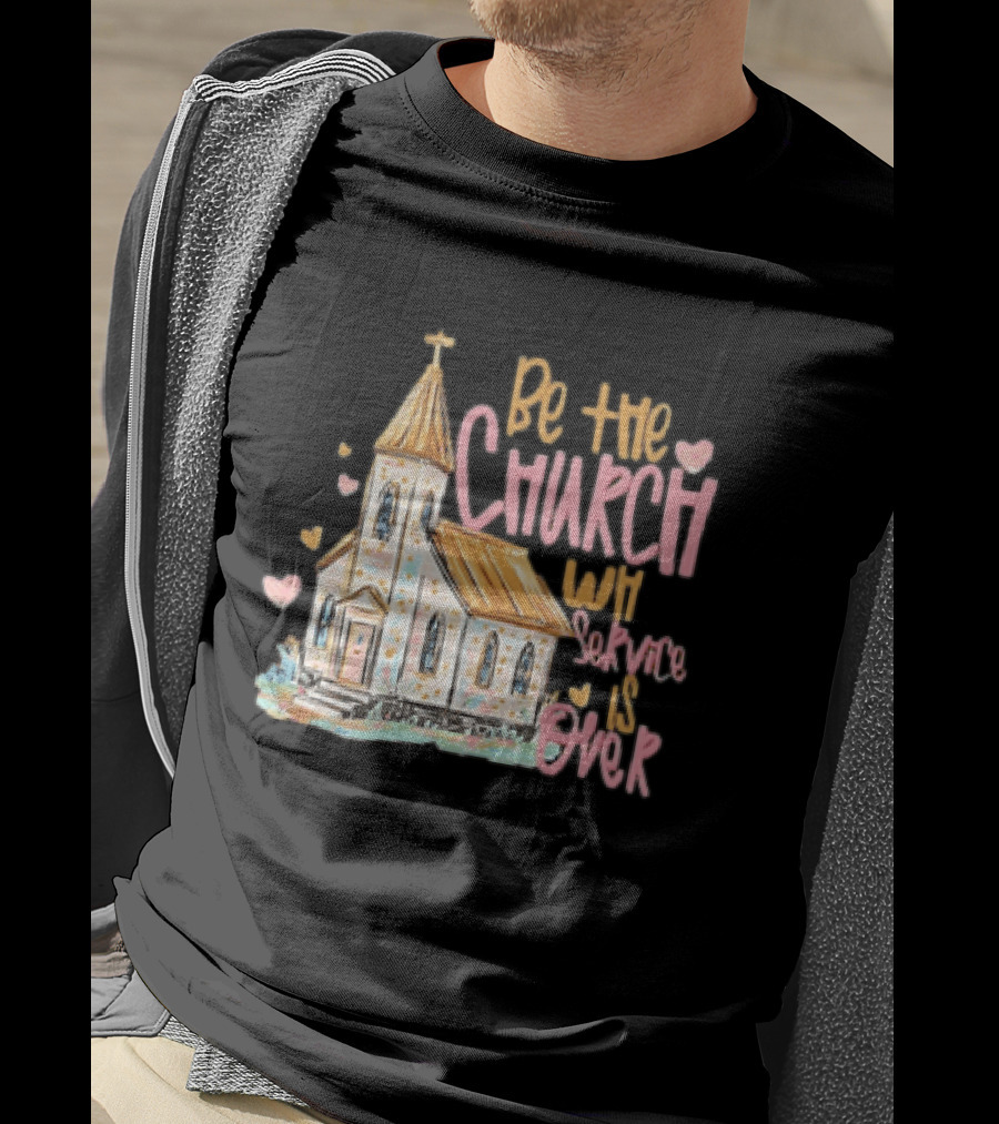 Be The Church When Service Is Over With Heartfelt Church T-Shirt