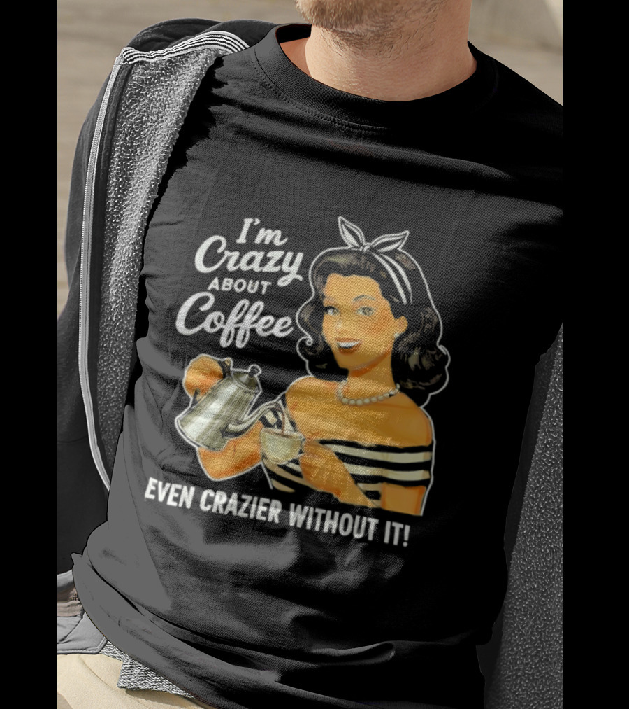 I'm Crazy About Coffee Even Crazier Without It T-Shirt