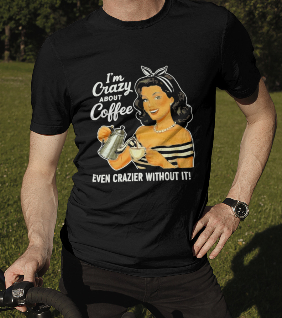 I'm Crazy About Coffee Even Crazier Without It T-Shirt