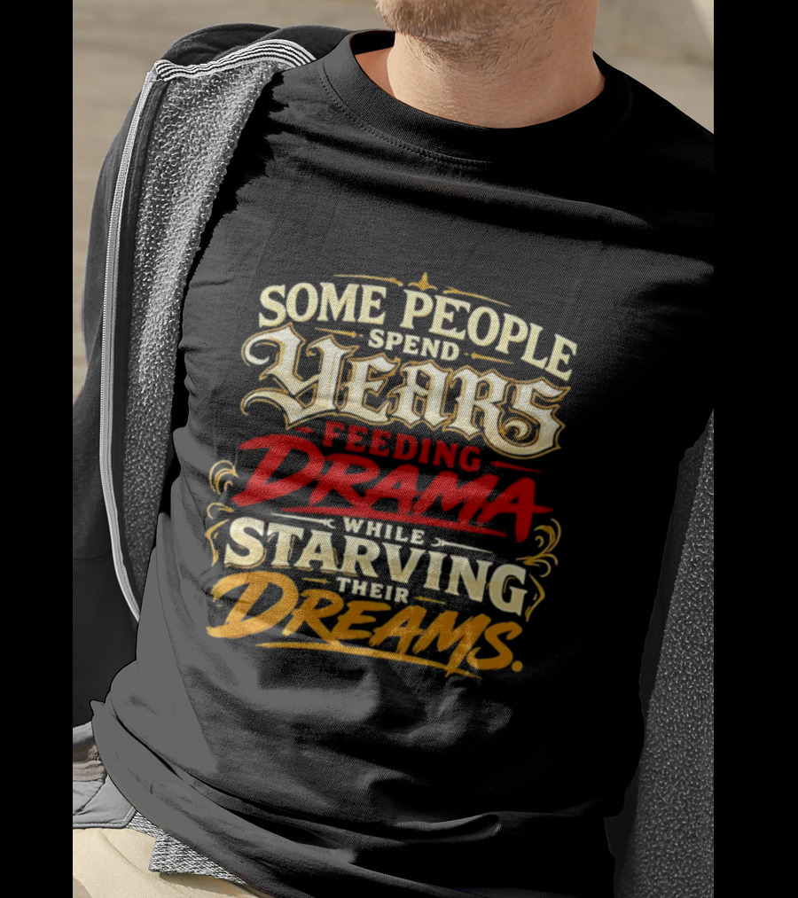 Some People Spend Years Feeding Drama While Starving Their Dreams T-Shirt
