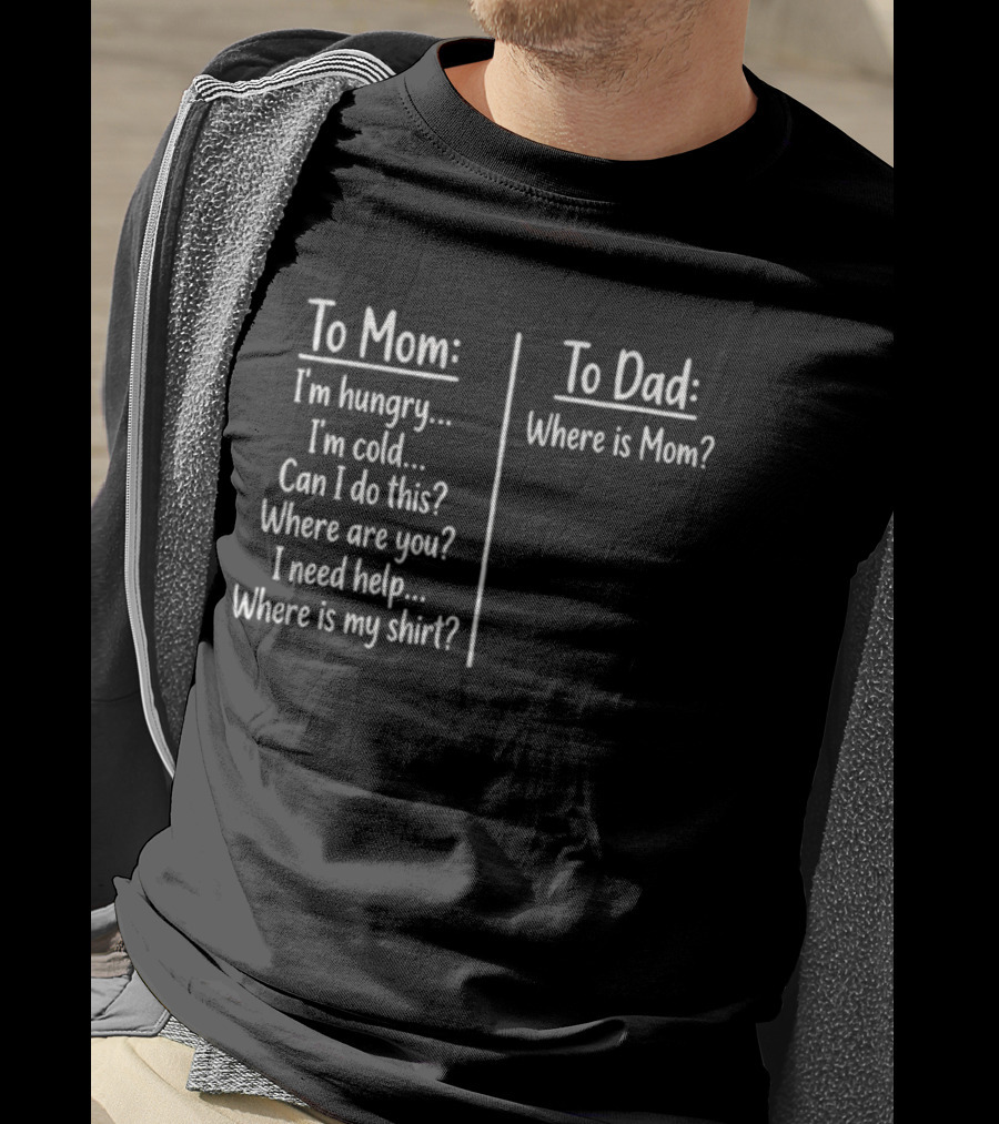 To Mom I'm Hungry I'm Cold Can I Do This Where Are You I Need Help Where Is My To Dad Where Is Mom T-Shirt