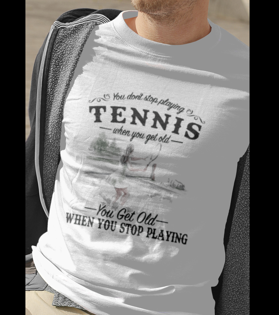 You Don't Stop Playing Tennis When You Get Old You Get Old When You Stop Playing Tennis T-Shirt