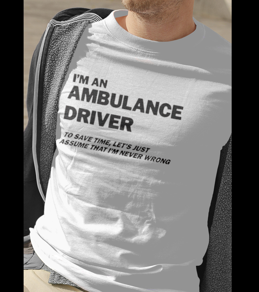 I'm An Ambulance Driver To Save Time Let's Just Assume That I'm Never Wrong T-Shirt