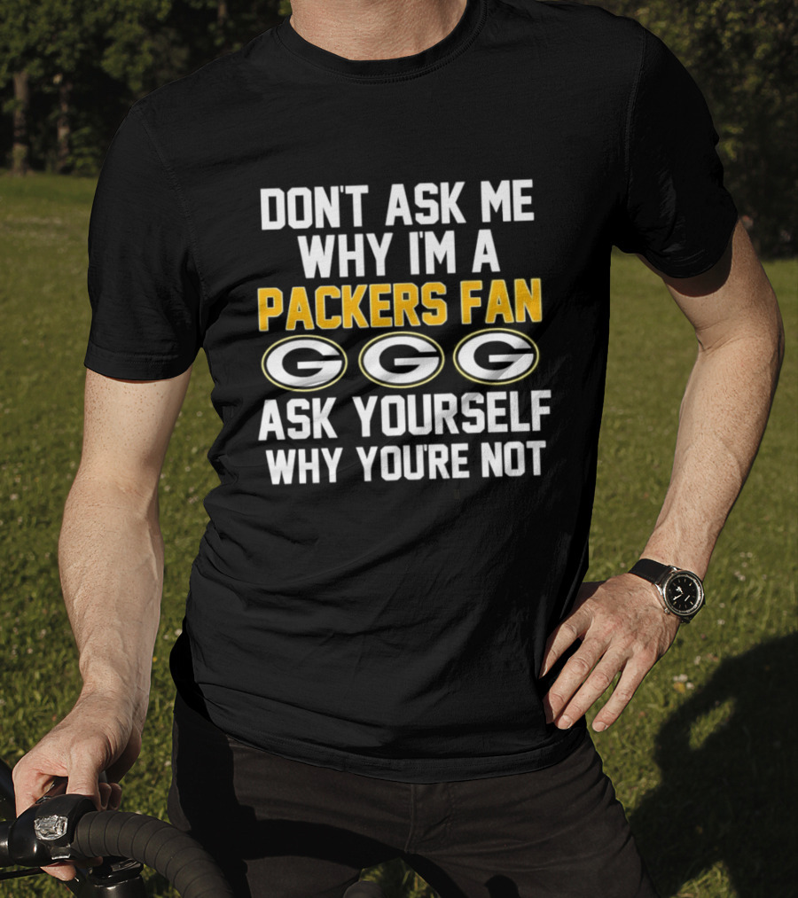 Don't Ask Me Why I'm A Packers Fan Ask Yourself Why You're Not Packers Fan G T-Shirt