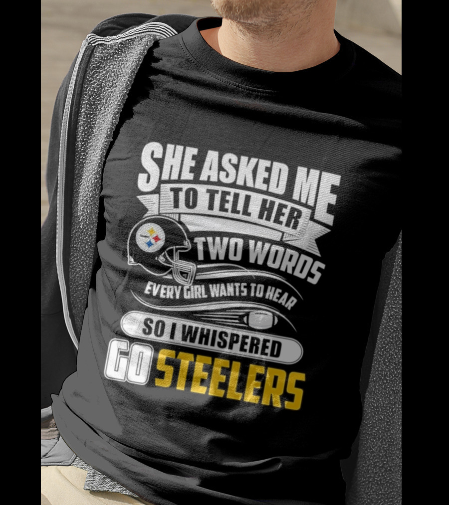 She Asked Me To Tell Her Two Words Every Girl Wants To Hear So I Whispered Go Steelers T-Shirt