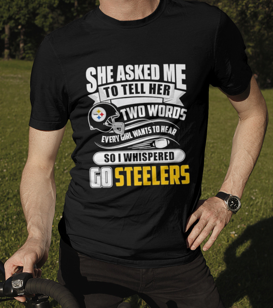 She Asked Me To Tell Her Two Words Every Girl Wants To Hear So I Whispered Go Steelers T-Shirt