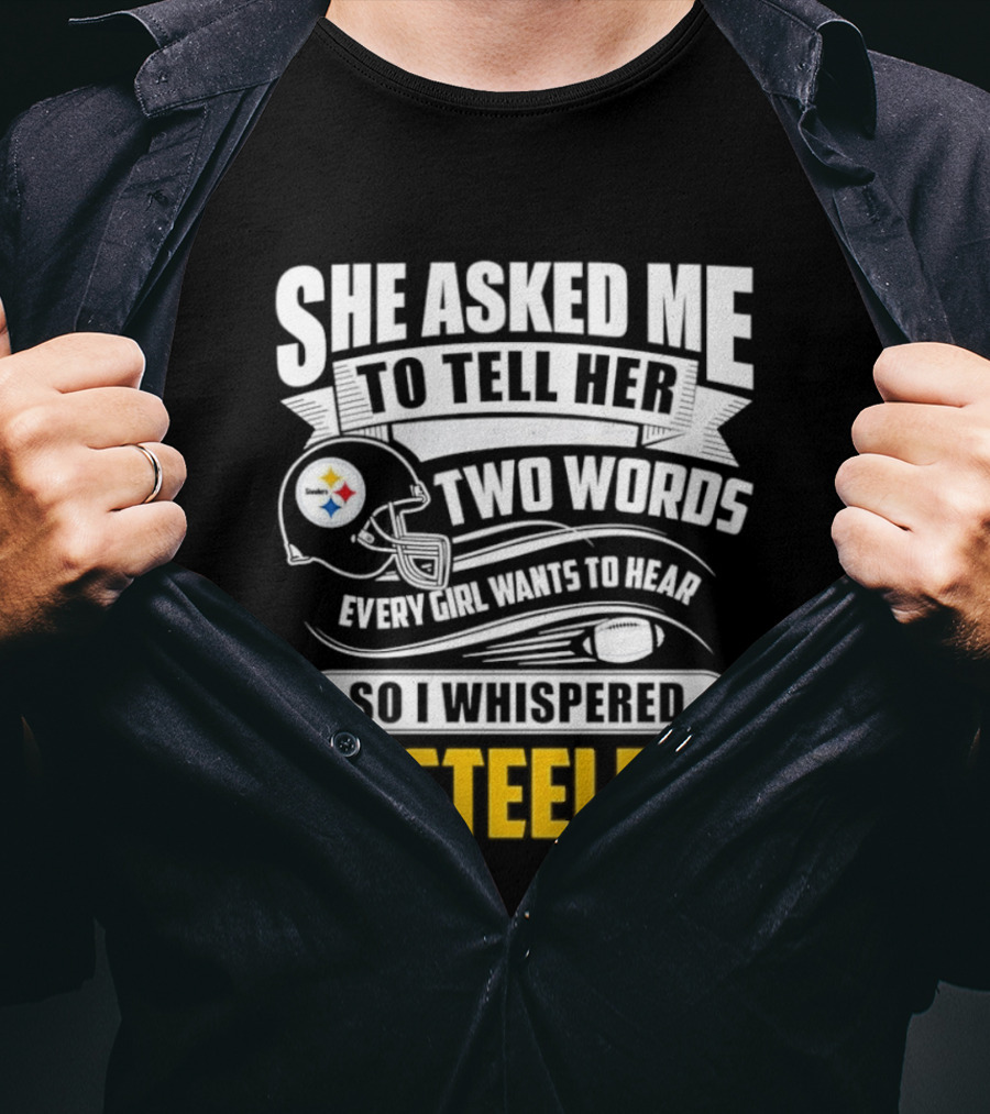 She Asked Me To Tell Her Two Words Every Girl Wants To Hear So I Whispered Go Steelers T-Shirt