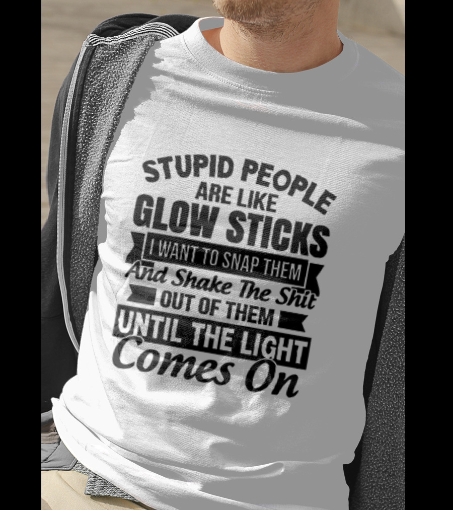 Stupid People Are Like Glow Sticks Snap Shake Them Until The Light Comes On T-Shirt
