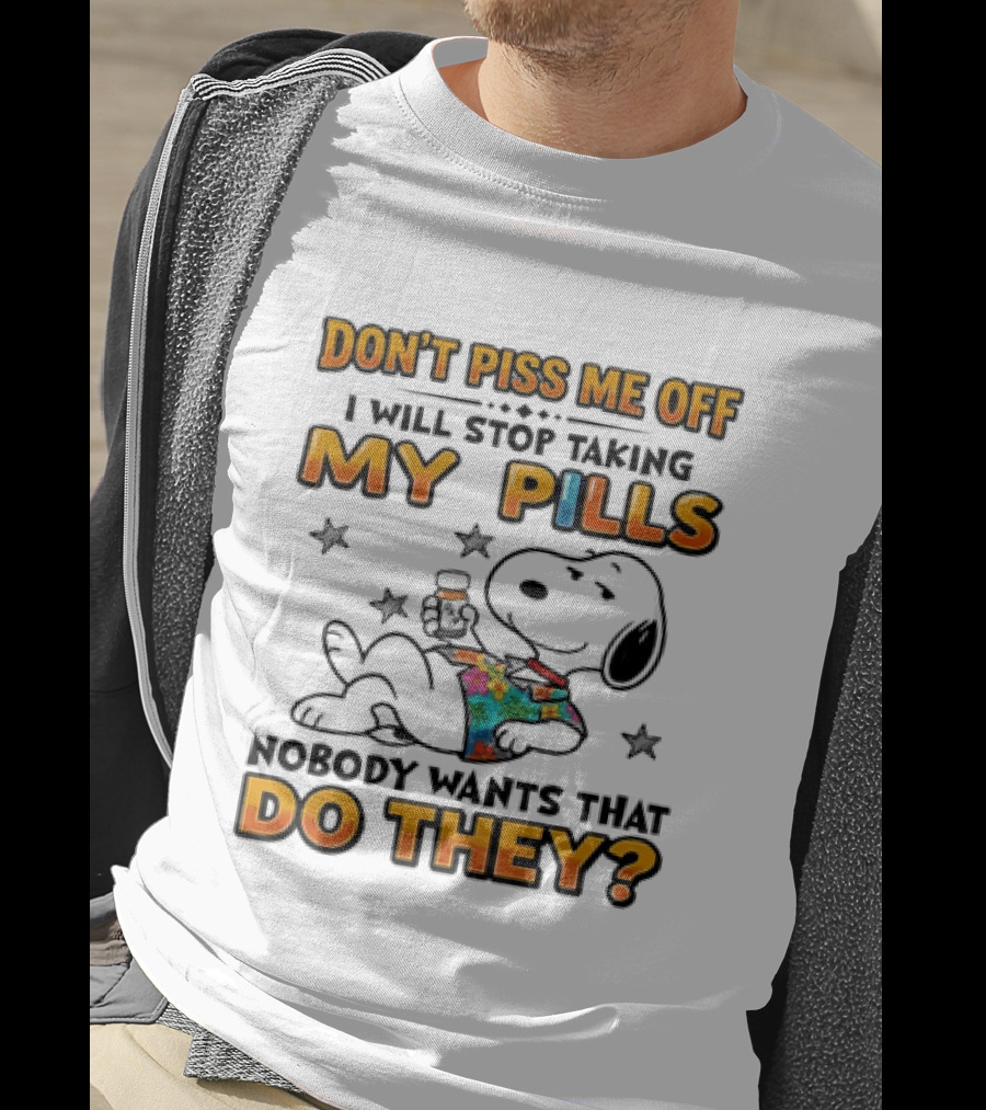 Snoopy Don't Piss Me Off I Will Stop Taking My Pills Nobody Wants That Do They T-Shirt