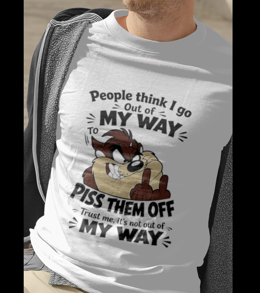 People Think I Go Out Of My Way To Piss Them Off Taz Trust Me It's Not Out Of My Way T-Shirt