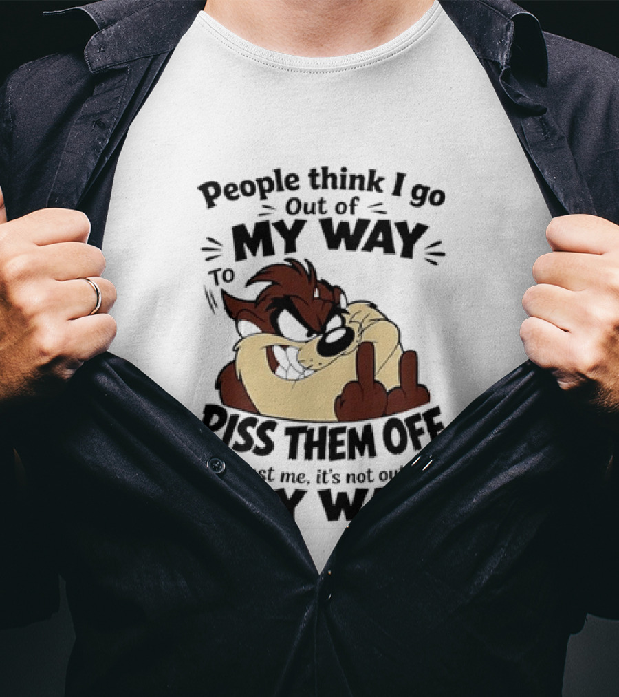 People Think I Go Out Of My Way To Piss Them Off Taz Trust Me It's Not Out Of My Way T-Shirt
