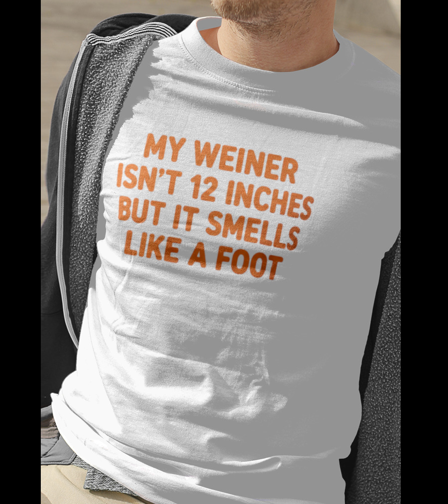 My Weiner Isn't 12 Inches But It Smells Like A Foot T-Shirt