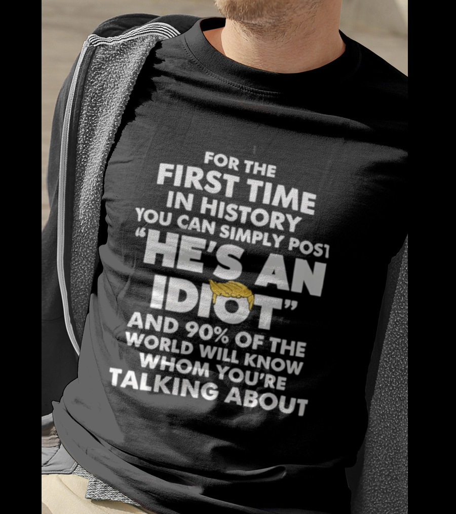 For The First Time In History You Can Simply Post "He's An Idiot" And 90% Of The World Will Know Whom You're Talking About T-Shirt