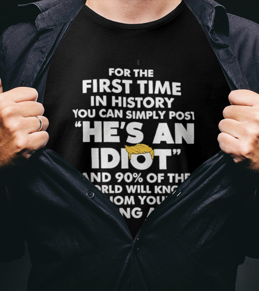 For The First Time In History You Can Simply Post "He's An Idiot" And 90% Of The World Will Know Whom You're Talking About T-Shirt