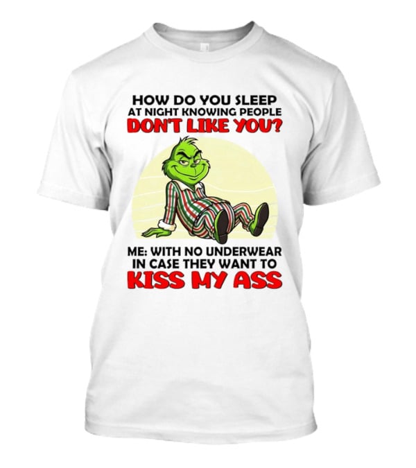 Grinch How Do You Sleep At Night Knowing People Don't Like You Me With No Underwear In Case They Want To Kiss My Ass T-Shirt