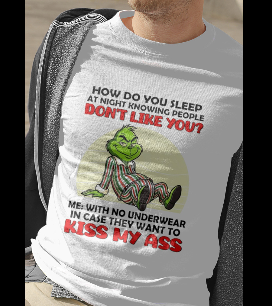Grinch How Do You Sleep At Night Knowing People Don't Like You Me With No Underwear In Case They Want To Kiss My Ass T-Shirt