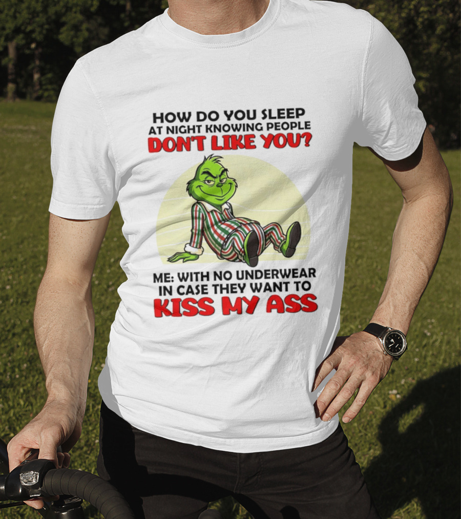 Grinch How Do You Sleep At Night Knowing People Don't Like You Me With No Underwear In Case They Want To Kiss My Ass T-Shirt