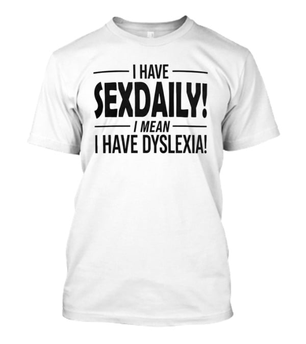 I Have Sexdaily I Mean I Have Dyslexia Funny Dyslexic Humor T-Shirt