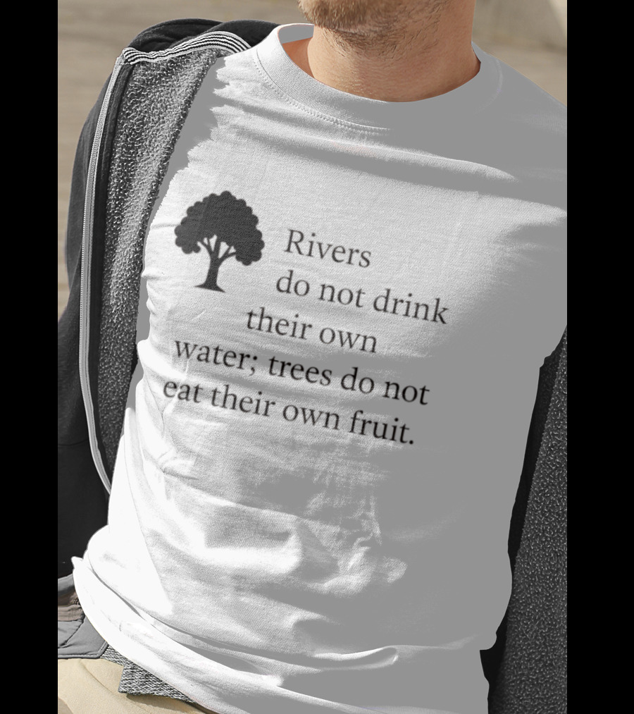 Rivers Do Not Drink Their Own Water Trees Do Not Eat Their Own Fruit Wisdom T-Shirt