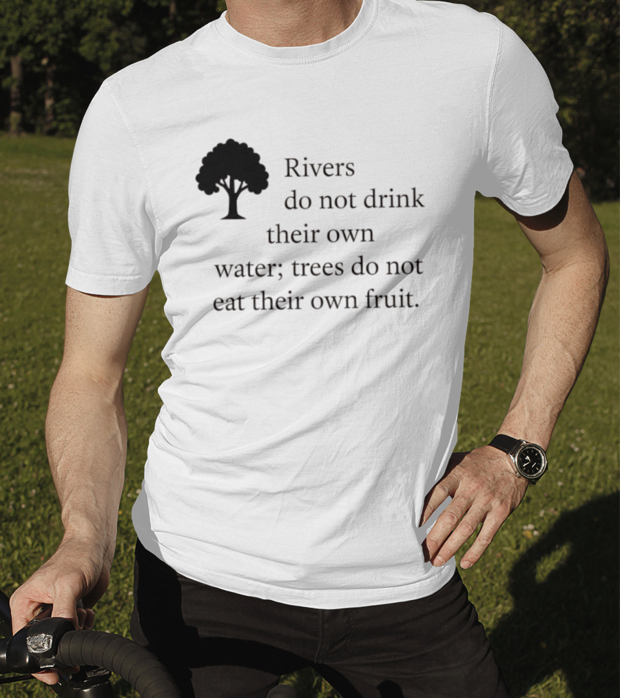 Rivers Do Not Drink Their Own Water Trees Do Not Eat Their Own Fruit Wisdom T-Shirt