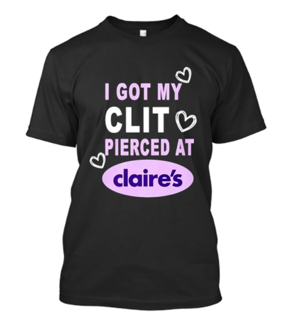 I Got My Clit Pierced At Claire's T-Shirt