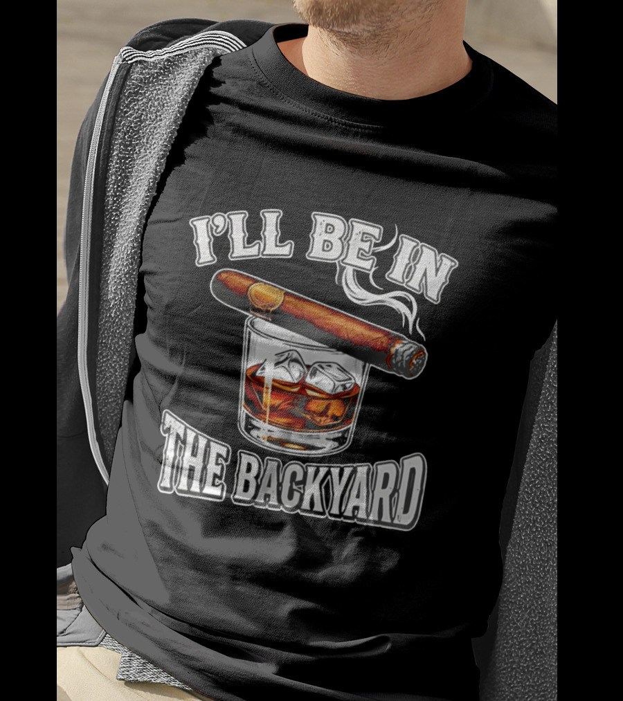 I'll Be In The Backyard Cigar Whiskey Glass T-Shirt
