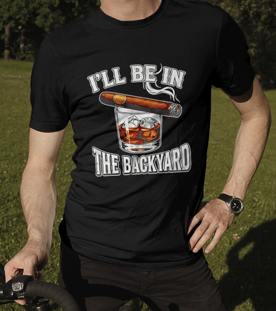 I'll Be In The Backyard Cigar Whiskey Glass T-Shirt