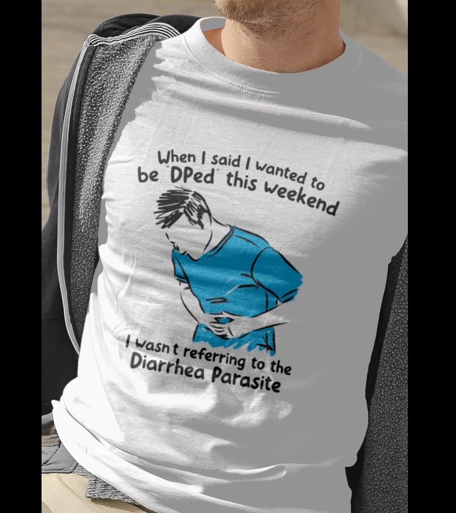 When I Said I Wanted To Be DPed This Weekend I Wasn't Referring To The Diarrhea Parasite T-Shirt