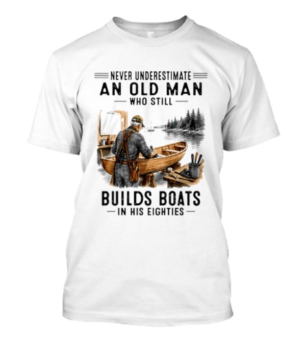Never Underestimate An Old Man Who Still Builds Boats In His Eighties T-Shirt