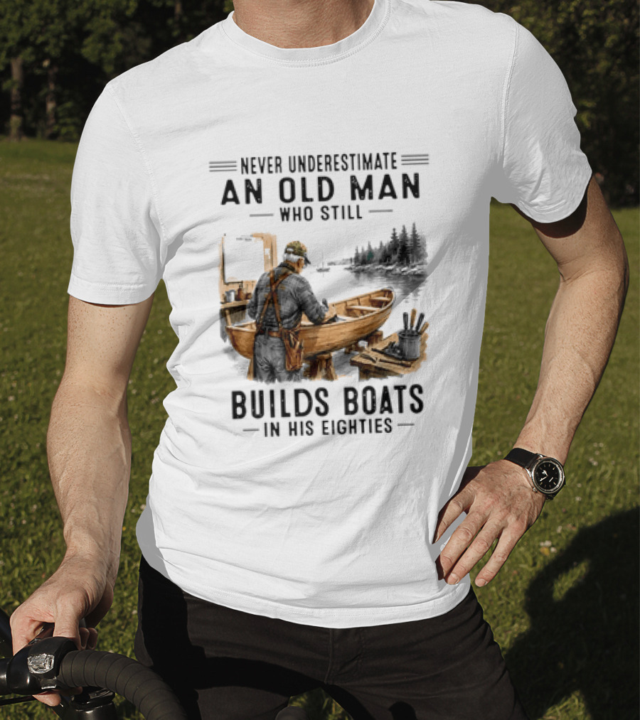 Never Underestimate An Old Man Who Still Builds Boats In His Eighties T-Shirt