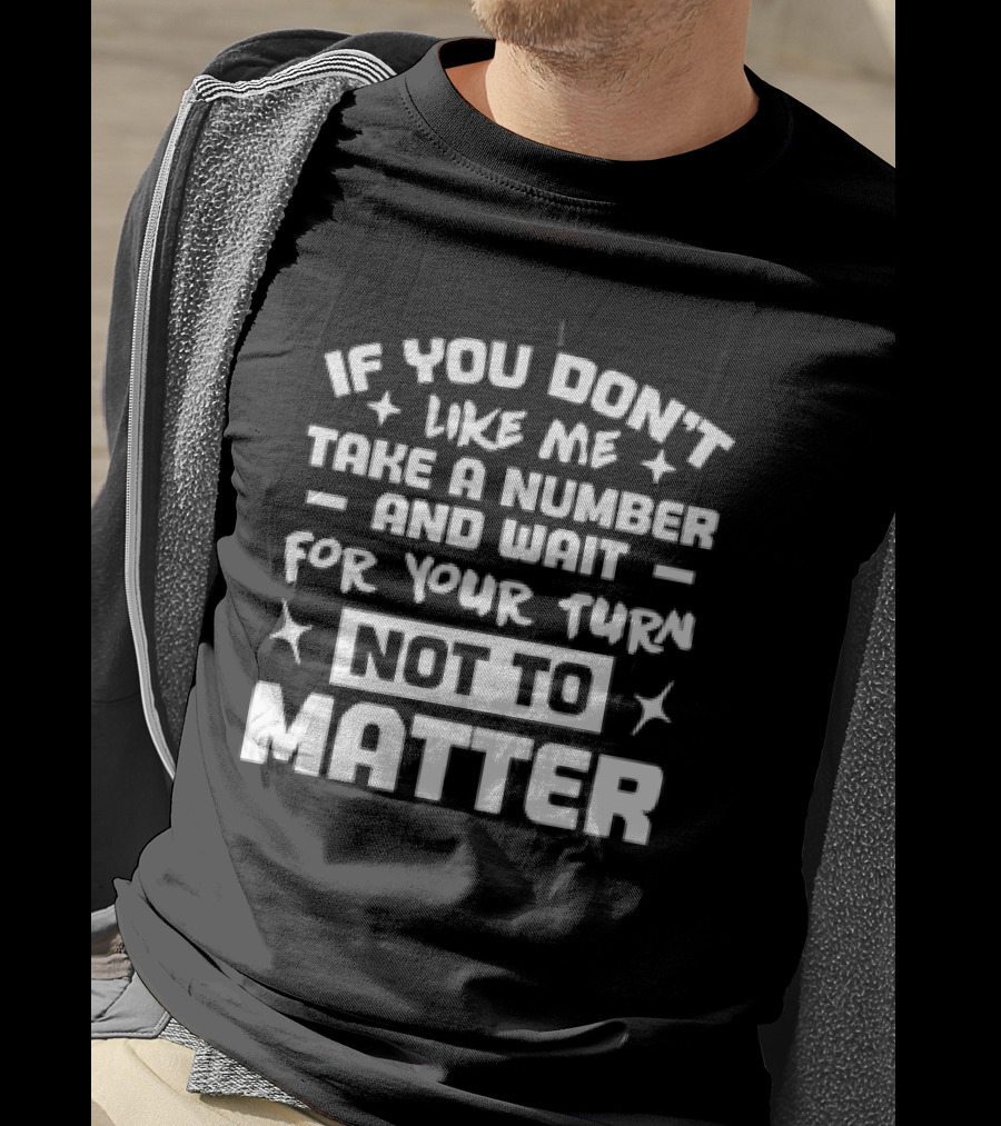 If You Don't Like Me Take A Number And Wait For Your Turn Not To Matter T-Shirt