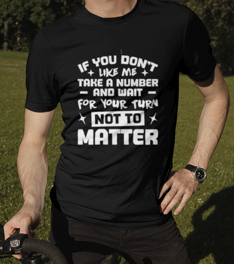 If You Don't Like Me Take A Number And Wait For Your Turn Not To Matter T-Shirt