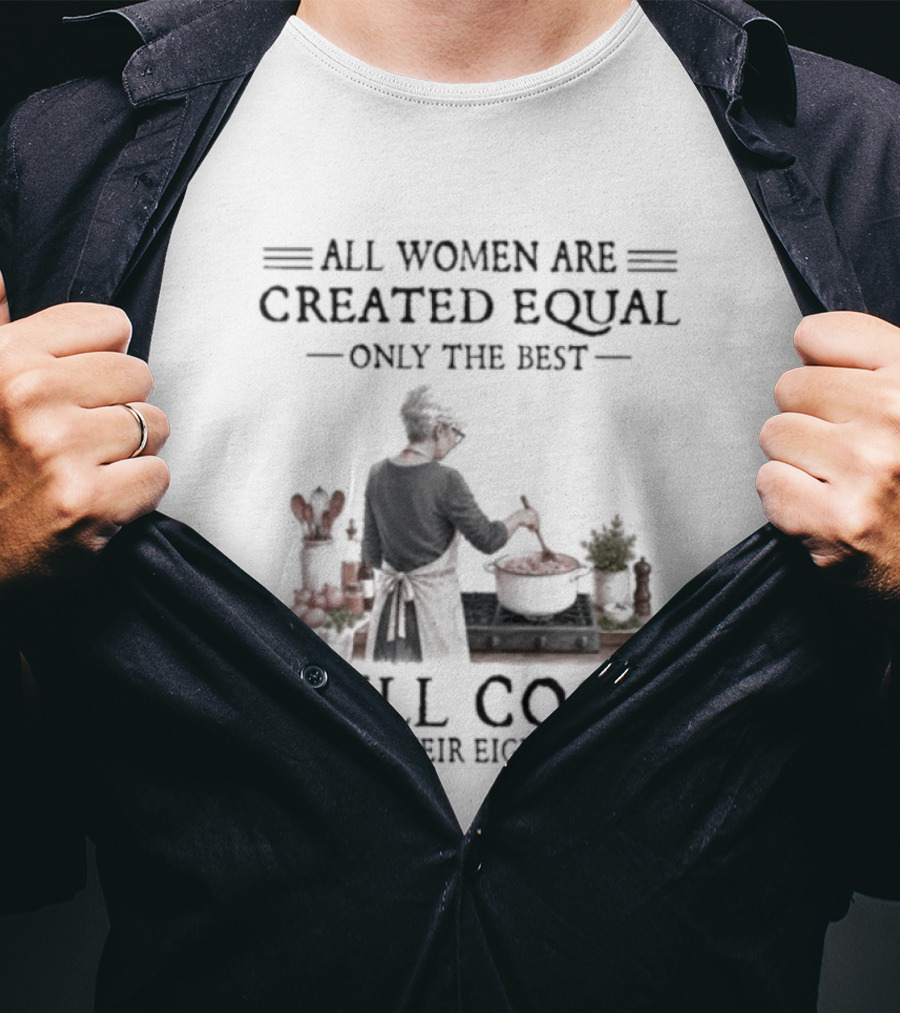All Women Are Created Equal Only The Best Still Cook In Their Eighties T-Shirt