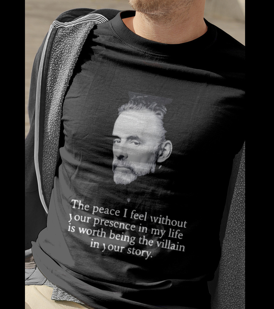 Jordan Peterson The Peace I Feel Without Your Presence Is Worth Being The Villain In Your Story T-Shirt