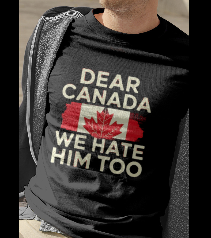 Dear Canada We Hate Him Too Maple Leaf Flag Politics Humor T-Shirt