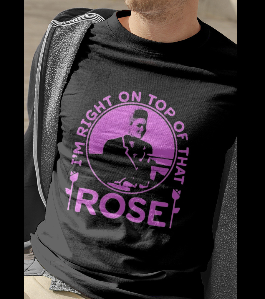 I'm Right On Top Of That Rose Iconic Phrase T-Shirt