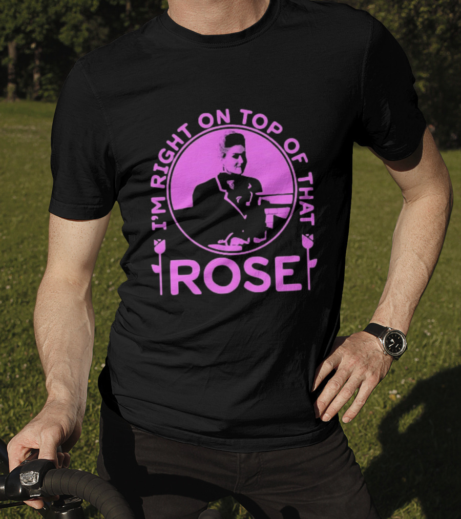 I'm Right On Top Of That Rose Iconic Phrase T-Shirt