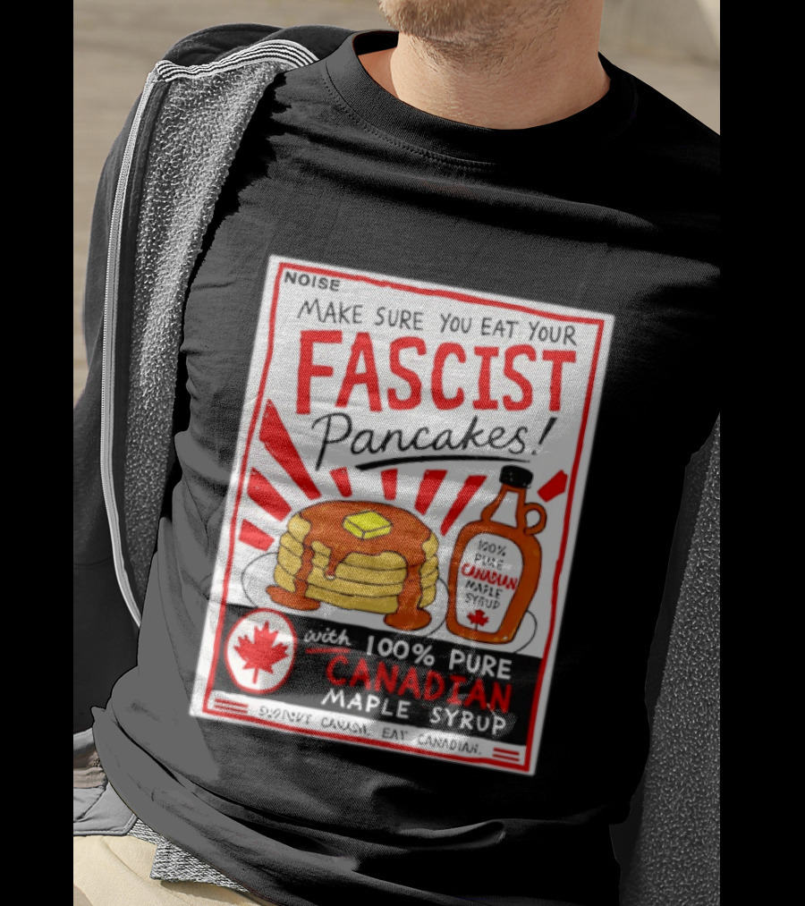 Make Sure You Eat Your Fascist Pancakes With 100% Pure Canadian Maple Syrup T-Shirt