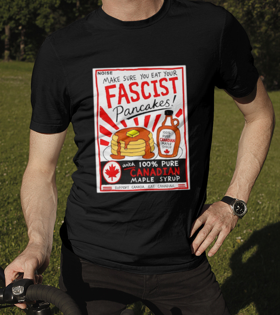 Make Sure You Eat Your Fascist Pancakes With 100% Pure Canadian Maple Syrup T-Shirt