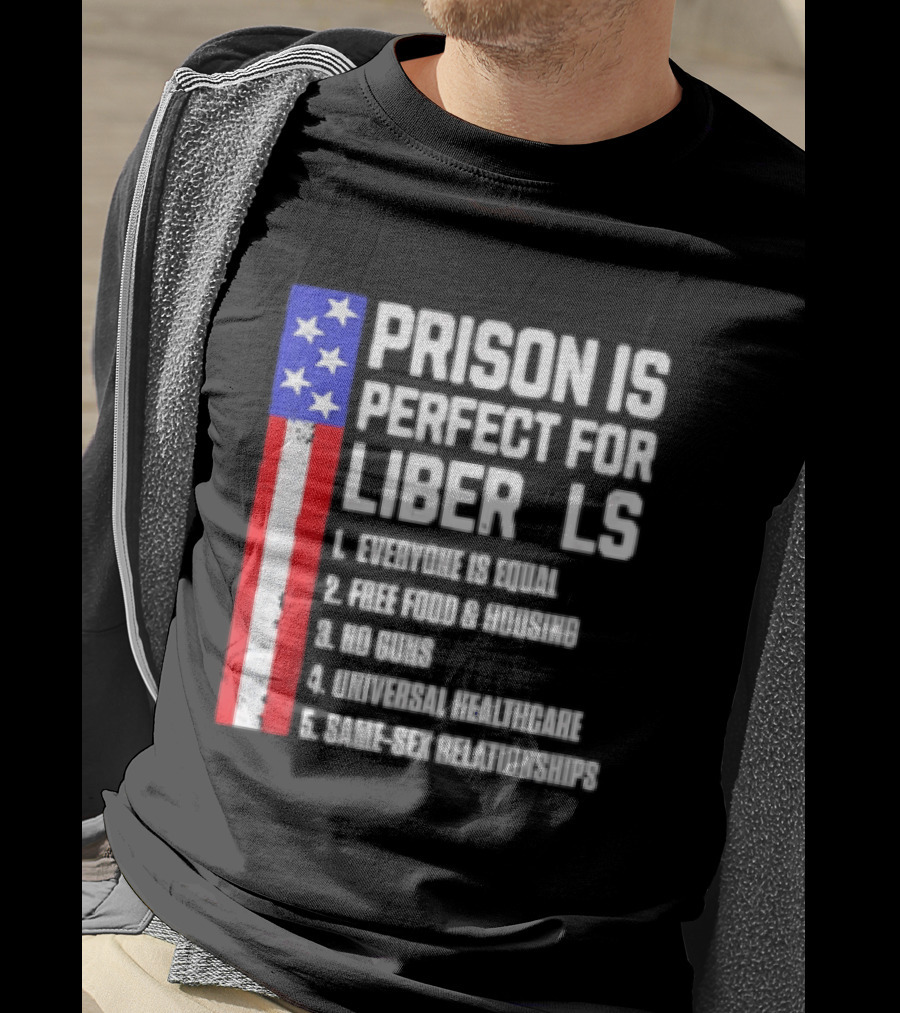 Prison Is Perfect For Liberals Everyone Is Equal Free Food Housing No Guns Universal Healthcare State Relationships T-Shirt