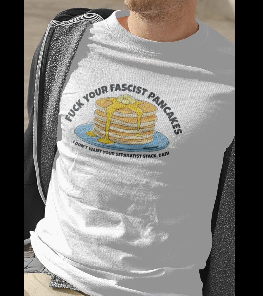 Fuck Your Fascist Pancakes I Don't Want Your Separatist Stack Pancakes Dani Butter Syrup T-Shirt