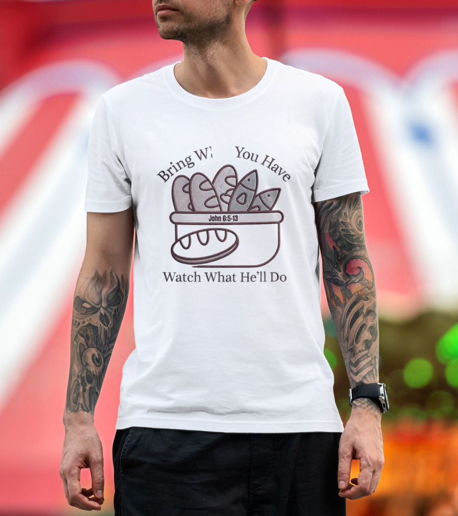 Bring What You Have What He'll Do John 6 5 13 Baskets Of Bread And Fish T-Shirt
