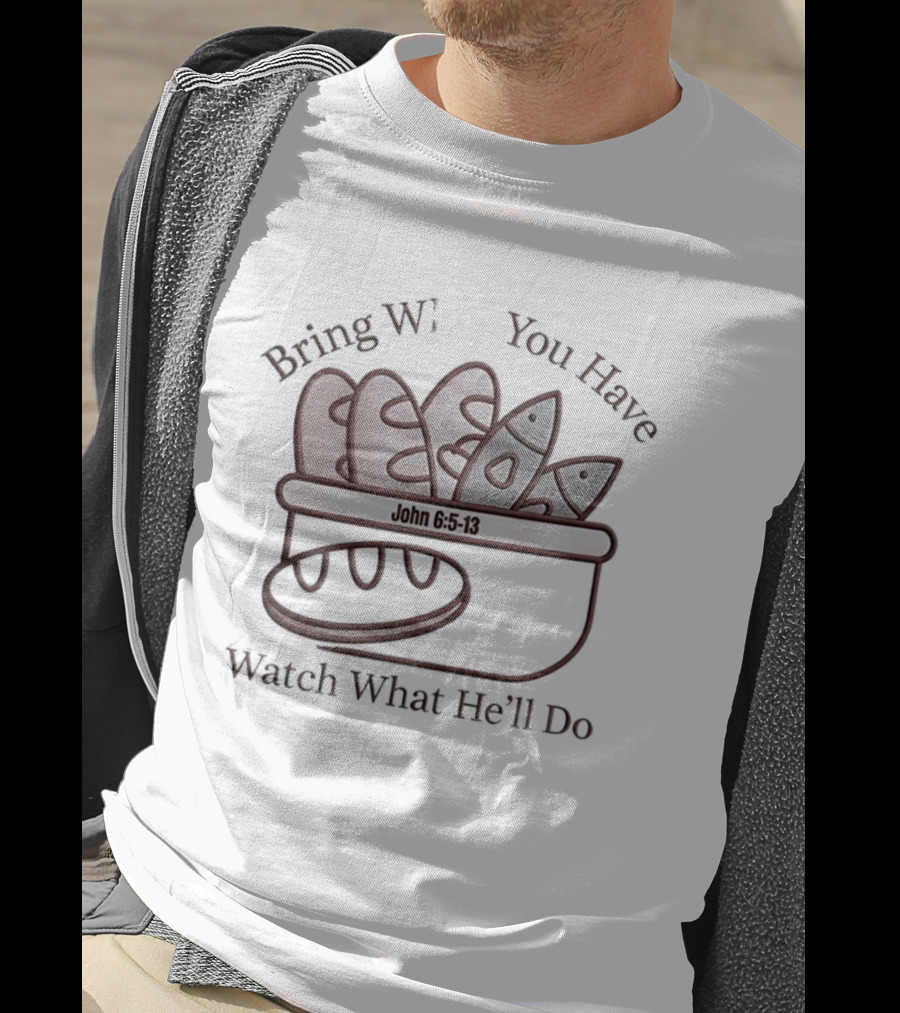 Bring What You Have What He'll Do John 6 5 13 Baskets Of Bread And Fish T-Shirt
