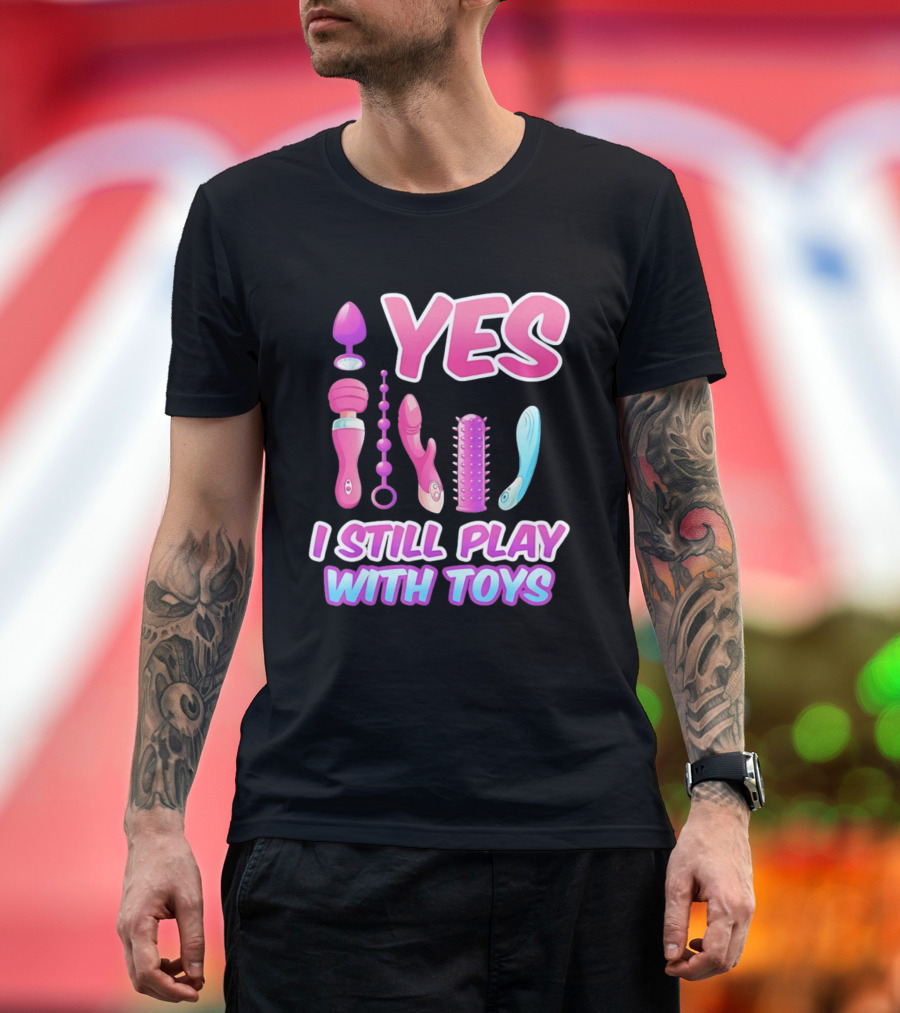 Yes I Still Play With Toys Adult Novelty Fun Collection T-Shirt