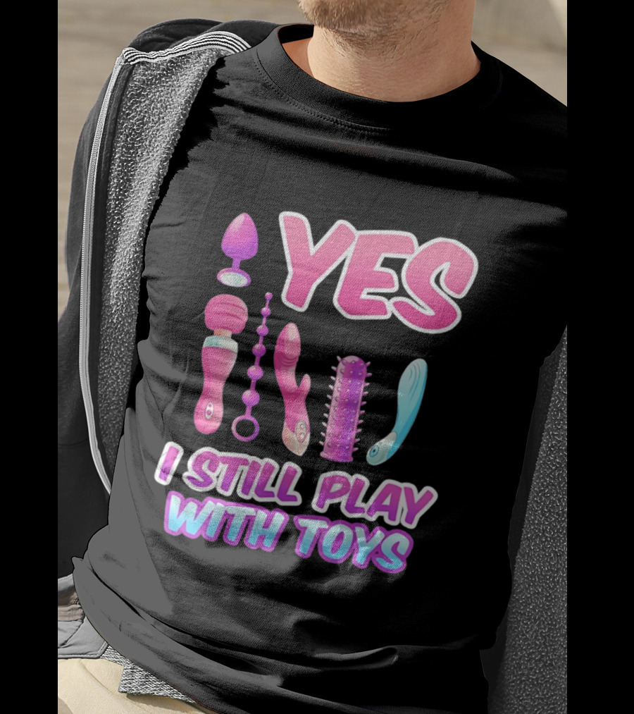 Yes I Still Play With Toys Adult Novelty Fun Collection T-Shirt