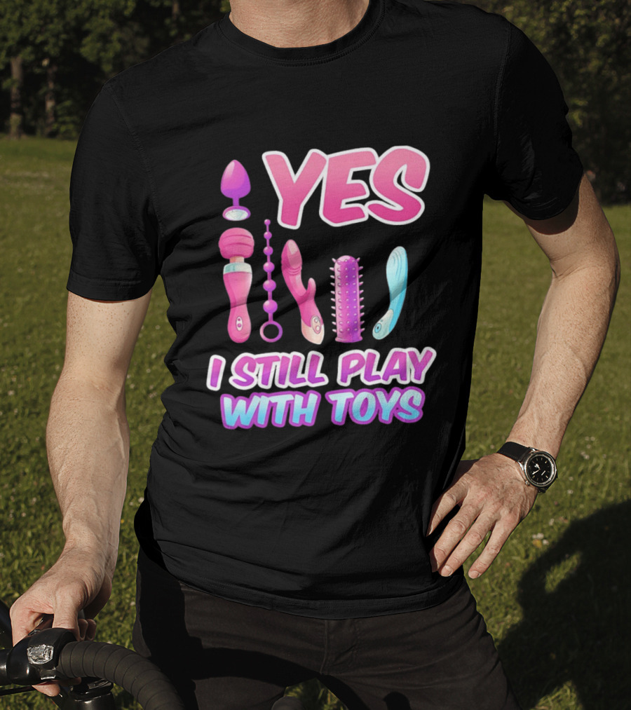 Yes I Still Play With Toys Adult Novelty Fun Collection T-Shirt