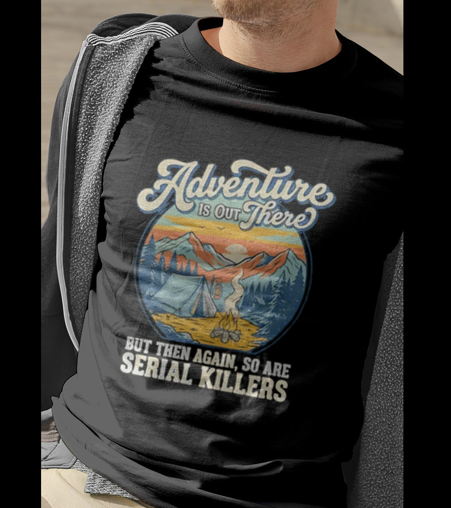 Adventure Is Out There But Then Again So Are Serial Killers Camping And Wilderness Humor T-Shirt